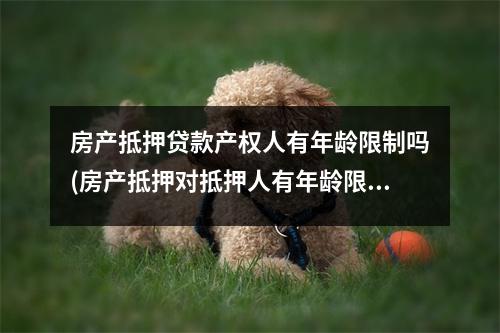 房产抵押贷款产权人有年龄限制吗(房产抵押对抵押人有年龄限制吗?)