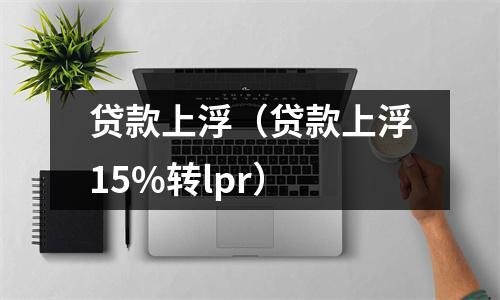 贷款上浮（贷款上浮15%转lpr）