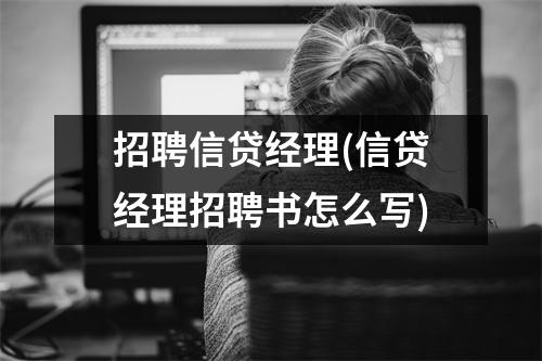 招聘信贷经理(信贷经理招聘书怎么写)