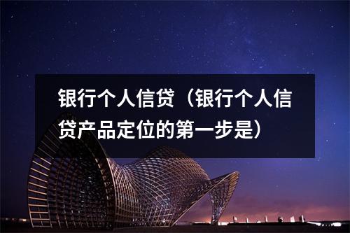 银行个人信贷(银行个人信贷产品定位的第一步是)