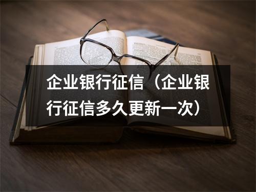 企业银行征信（企业银行征信多久更新一次）