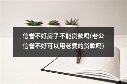 信誉不好房子不能贷款吗(老公信誉不好可以用老婆的贷款吗)