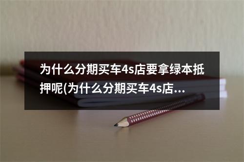 为什么分期买车4s店要拿绿本抵押呢(为什么分期买车4s店要拿绿本抵押贷款)