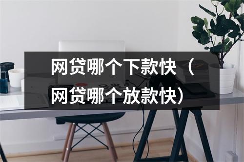 网贷哪个下款快(网贷哪个放款快)