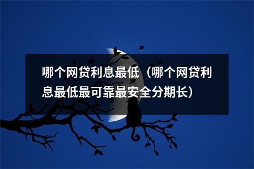 哪个网贷利息最低(哪个网贷利息最低最可靠最安全分期长)