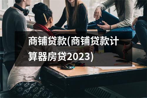 商铺贷款(商铺贷款计算器房贷2023)