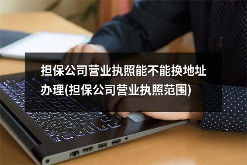 担保公司营业执照能不能换地址办理(担保公司营业执照范围)