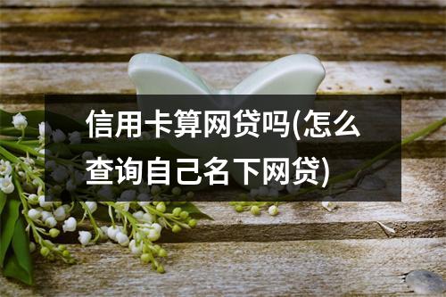 信用卡算网贷吗(怎么查询自己名下网贷)