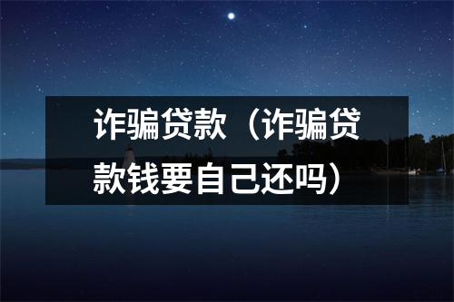 诈骗贷款（诈骗贷款钱要自己还吗）