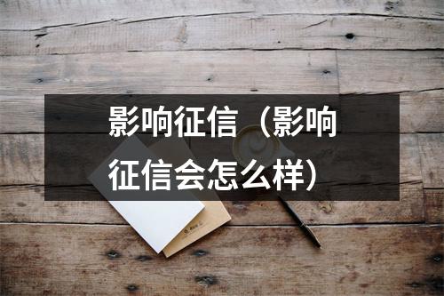 影响征信（影响征信会怎么样）