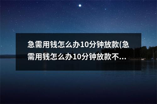 急需用钱怎么办10分钟放款(急需用钱怎么办10分钟放款不查征信)