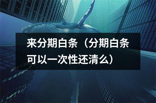 来分期白条（分期白条可以一次性还清么）