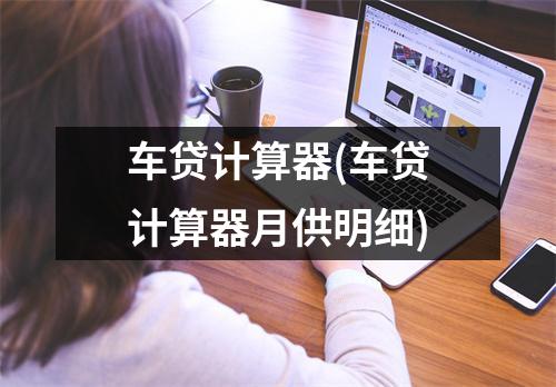 车贷计算器(车贷计算器月供明细)