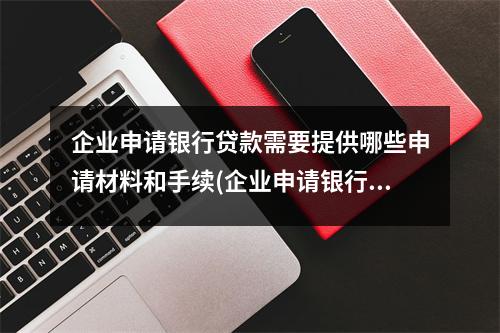 企业申请银行贷款需要提供哪些申请材料和手续(企业申请银行贷款需要提供哪些申请材料和材料)