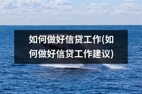 如何做好信贷工作(如何做好信贷工作建议)