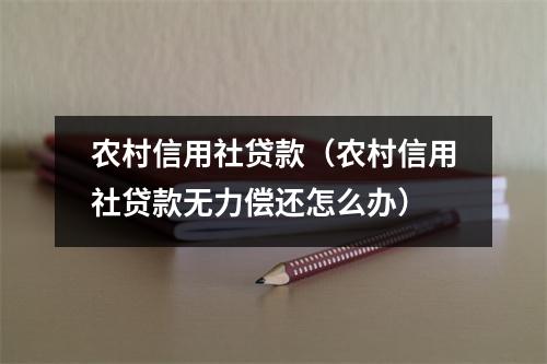 农村信用社贷款（农村信用社贷款无力偿还怎么办）