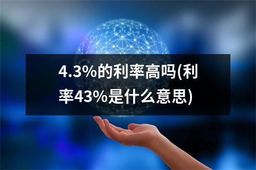 4.3%的利率高吗(利率43%是什么意思)
