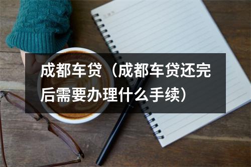 成都车贷（成都车贷还完后需要办理什么手续）