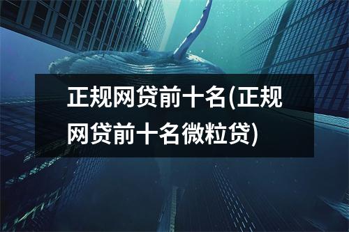 正规网贷前十名(正规网贷前十名微粒贷)