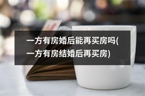 一方有房婚后能再买房吗(一方有房结婚后再买房)