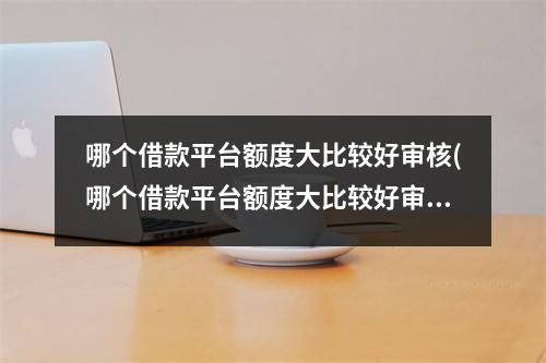 哪个借款平台额度大比较好审核(哪个借款平台额度大比较好审核不通过)