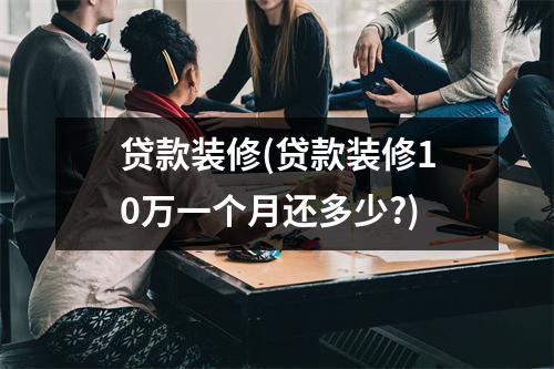 贷款装修(贷款装修10万一个月还多少?)