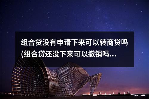 组合贷没有申请下来可以转商贷吗(组合贷还没下来可以撤销吗)