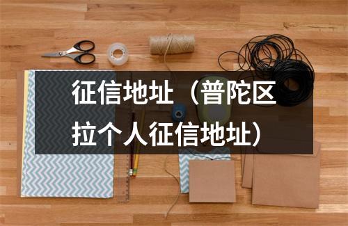 征信地址（普陀区拉个人征信地址）