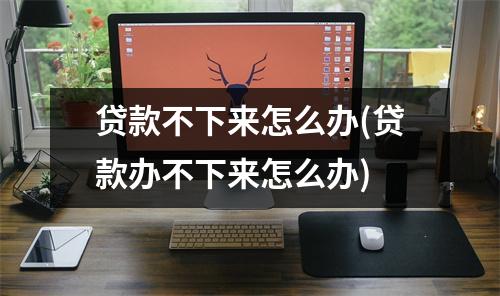 贷款不下来怎么办(贷款办不下来怎么办)