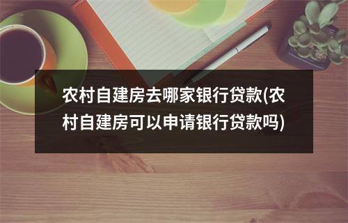 农村自建房去哪家银行贷款(农村自建房可以申请银行贷款吗)
