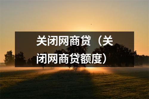 关闭网商贷(关闭网商贷额度)