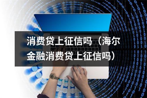 消费贷上征信吗（海尔金融消费贷上征信吗）