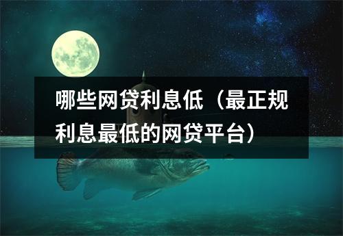 哪些网贷利息低（最正规利息最低的网贷平台）