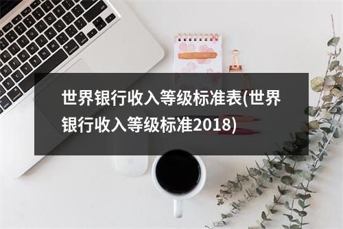 世界银行收入等级标准表(世界银行收入等级标准2018)