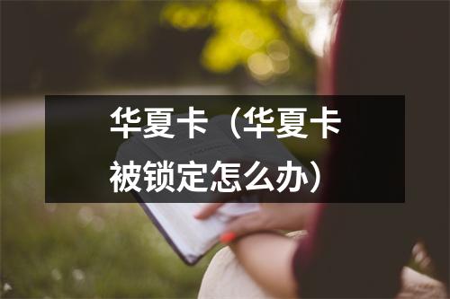 华夏卡（华夏卡被锁定怎么办）