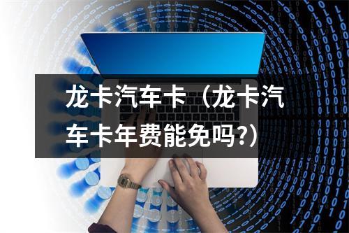 龙卡汽车卡（龙卡汽车卡年费能免吗?）