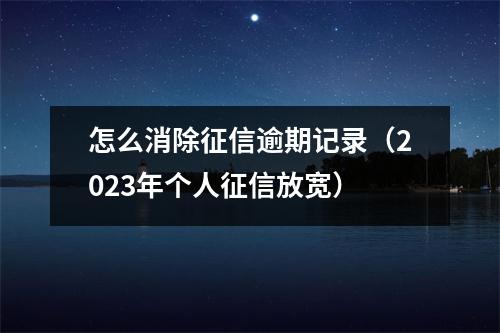 怎么消除征信逾期记录（2023年个人征信放宽）