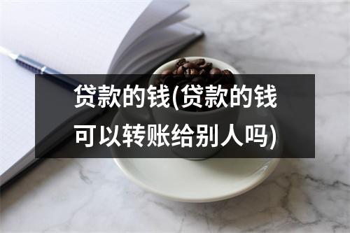 贷款的钱(贷款的钱可以转账给别人吗)