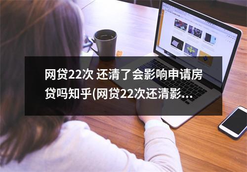 网贷22次 还清了会影响申请房贷吗知乎(网贷22次还清影响申请房贷吗)