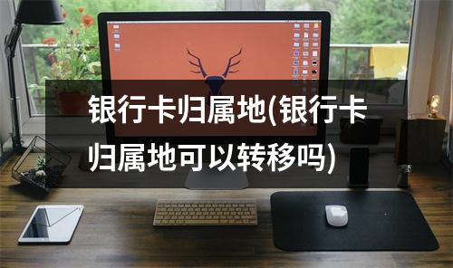 银行卡归属地(银行卡归属地可以转移吗)