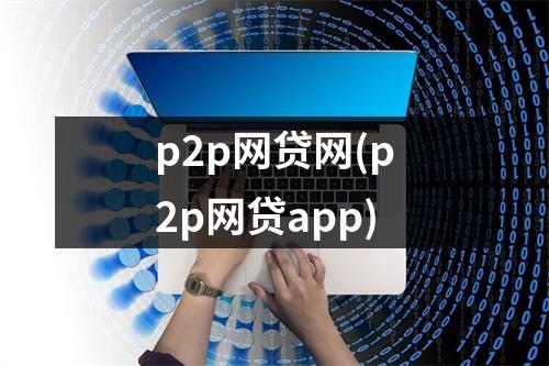 p2p网贷网(p2p网贷app)