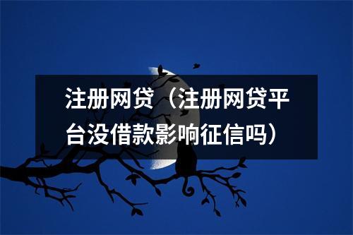 注册网贷(注册网贷平台没借款影响征信吗)