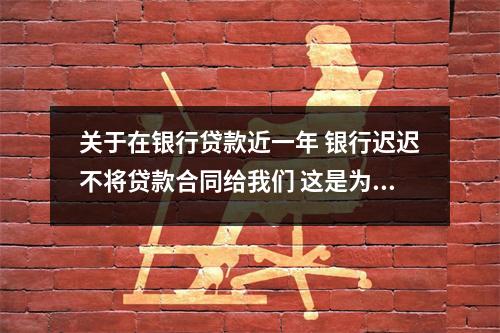 关于在银行贷款近一年 银行迟迟不将贷款合同给我们 这是为什么 的一些推荐