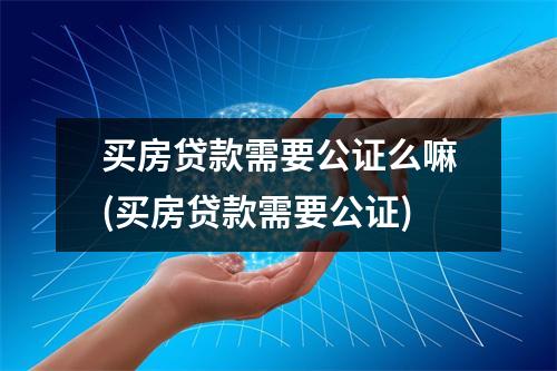 买房贷款需要公证么嘛(买房贷款需要公证)