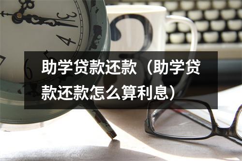 助学贷款还款(助学贷款还款怎么算利息)