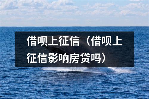 借呗上征信（借呗上征信影响房贷吗）