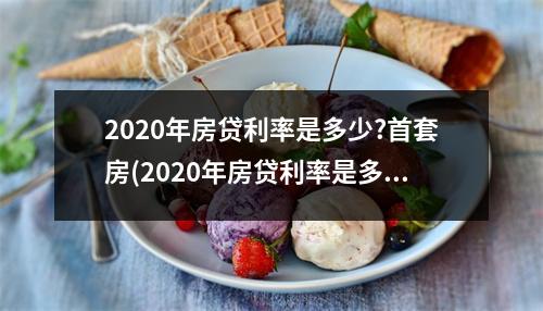2020年房贷利率是多少?首套房(2020年房贷利率是多少?首套房首付多少)