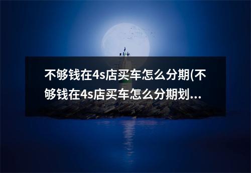 不够钱在4s店买车怎么分期(不够钱在4s店买车怎么分期划算)