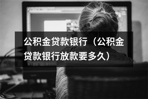 公积金贷款银行(公积金贷款银行放款要多久)
