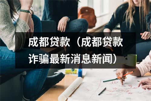 成都贷款（成都贷款诈骗最新消息新闻）